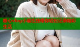 糖心vlog小橘在线带你轻松记录精彩生活