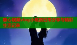 糖心视频vlog小桃的日常分享与精彩生活记录