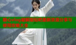 糖心vlog破解版贴吧最新资源分享与使用攻略大全
