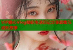 VIP糖心Vlog精彩生活日记分享甜蜜与成长故事