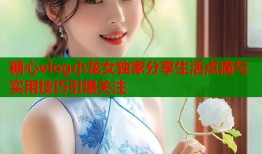 糖心vlog小龙女独家分享生活点滴与实用技巧引爆关注