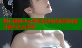 糖心视频vlog带你走进唐伯虎的风流才情与艺术世界