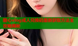 糖心vlog成人兑换码最新获取方法全攻略揭秘
