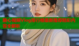 糖心视频Vlog排行榜最新推荐精彩内容全解析