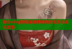 糖心vlog粉粉是谁揭秘她的生活与成长故事