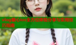 vlog糖心ios全方位体验分享与实用技巧指南