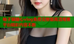 柚子猫糖心vlog免费完整版高清观看平台精彩内容不断