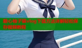 糖心柚子猫vlog下载方法详解轻松保存视频教程