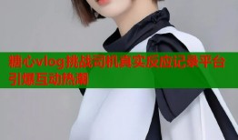 糖心vlog挑战司机真实反应记录平台引爆互动热潮