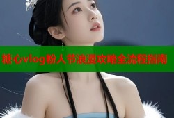 糖心vlog粉人节浪漫攻略全流程指南