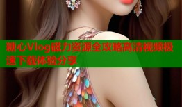 糖心Vlog磁力资源全攻略高清视频极速下载体验分享