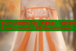 糖心Vlog视频轻松下载：高清私密，一键珍藏女神 every moment，诱惑 dès maintenant