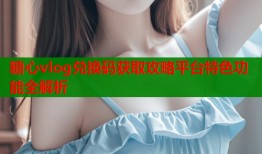 糖心vlog兑换码获取攻略平台特色功能全解析