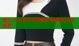 糖心vlog会员专享解锁全新精彩内容体验