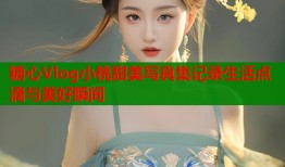 糖心Vlog小桃甜美写真集记录生活点滴与美好瞬间