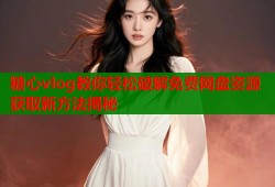糖心vlog教你轻松破解免费网盘资源获取新方法揭秘