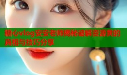 糖心vlog安安老师揭秘破解资源黄的真相与技巧分享