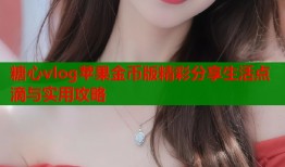 糖心vlog苹果金币版精彩分享生活点滴与实用攻略