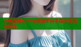 小桃酱糖心vlog精选平台丰富内容互动体验
