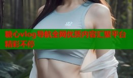 糖心vlog导航全网优质内容汇聚平台精彩不停