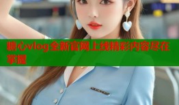 糖心vlog全新官网上线精彩内容尽在掌握