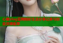 心糖vlog官网精彩生活分享记录与创意灵感集萃