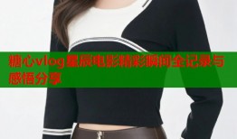 糖心vlog星辰电影精彩瞬间全记录与感悟分享