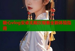 糖心vlog安卓无限次观看全新体验指南
