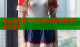 糖心柚子猫vlog下载方法详解及实用技巧分享