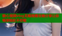 糖心视频vlog无限观看攻略分享让你畅享精彩不停歇