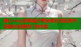 糖心vlog视频谁好看快速发现优质内容轻松追踪热门创作者