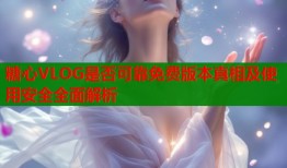 糖心VLOG是否可靠免费版本真相及使用安全全面解析