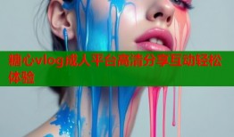 糖心vlog成人平台高清分享互动轻松体验