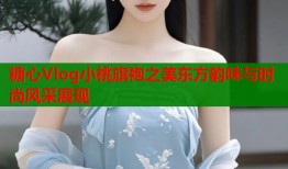 糖心Vlog小桃旗袍之美东方韵味与时尚风采展现