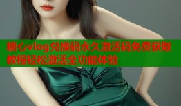 糖心vlog兑换码永久激活码免费获取教程轻松激活全功能体验
