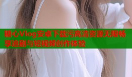糖心Vlog安卓下载污高清资源无限畅享追剧与短视频创作体验