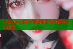 心糖vlog日常分享温暖生活点滴与心灵感悟