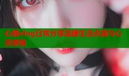心糖vlog日常分享温暖生活点滴与心灵感悟