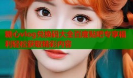糖心vlog兑换码大全百度贴吧专享福利轻松获取精彩内容