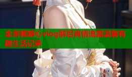金善雅糖心vlog醉后真情流露温馨有趣生活记录