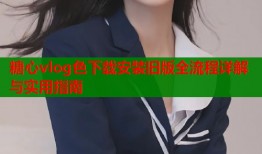 糖心vlog色下载安装旧版全流程详解与实用指南