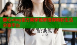 糖心vlog官方商家独家推荐精彩生活分享平台