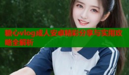 糖心vlog成人安卓精彩分享与实用攻略全解析