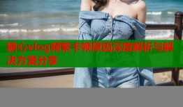 糖心vlog频繁卡顿原因深度解析与解决方案分享