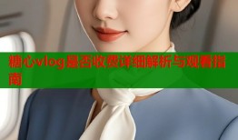 糖心vlog是否收费详细解析与观看指南