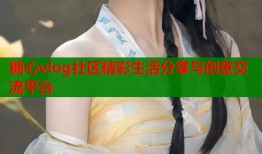 糖心vlog社区精彩生活分享与创意交流平台