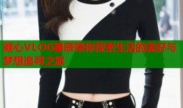 糖心VLOG星辰带你探索生活的美好与梦想追寻之旅