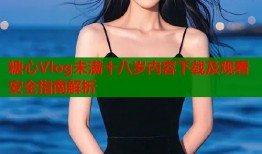 糖心Vlog未满十八岁内容下载及观看安全指南解析