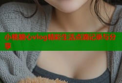 小桃糖心vlog精彩生活点滴记录与分享