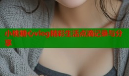 小桃糖心vlog精彩生活点滴记录与分享